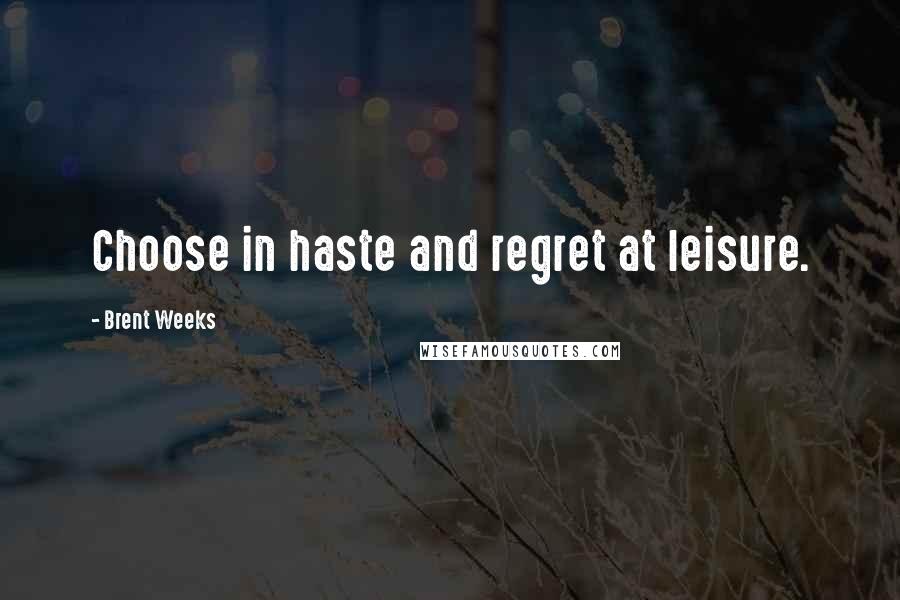 Brent Weeks Quotes: Choose in haste and regret at leisure.