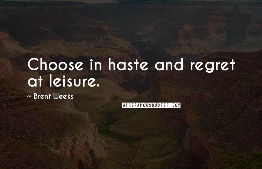 Brent Weeks Quotes: Choose in haste and regret at leisure.