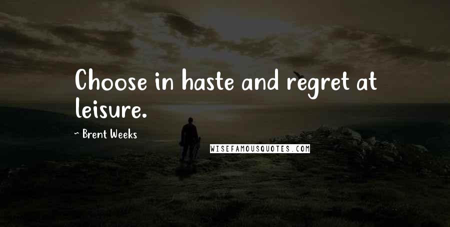 Brent Weeks Quotes: Choose in haste and regret at leisure.