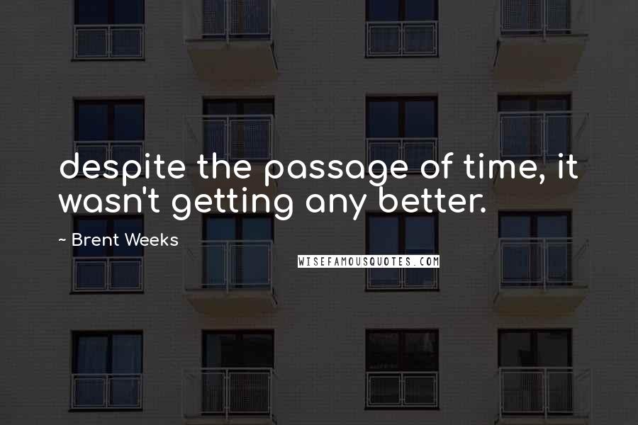 Brent Weeks Quotes: despite the passage of time, it wasn't getting any better.