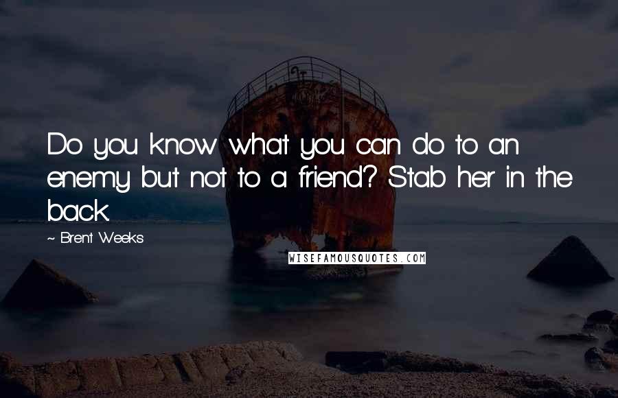 Brent Weeks Quotes: Do you know what you can do to an enemy but not to a friend? Stab her in the back.