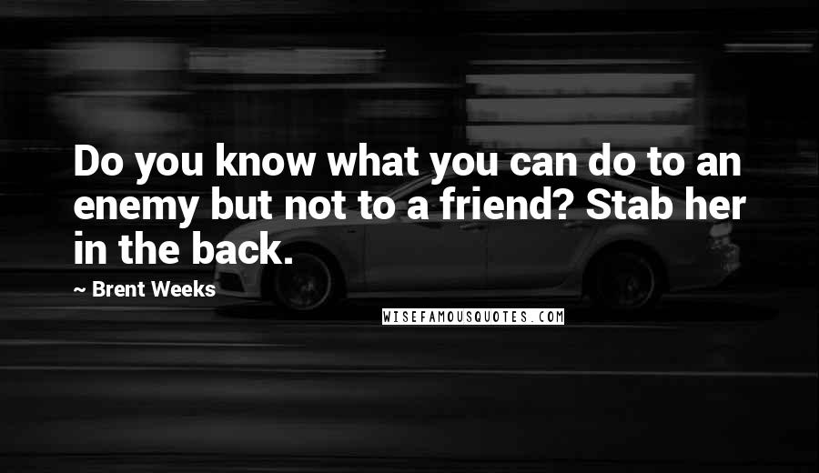 Brent Weeks Quotes: Do you know what you can do to an enemy but not to a friend? Stab her in the back.
