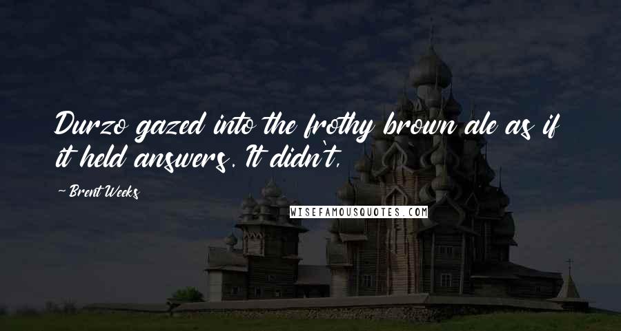 Brent Weeks Quotes: Durzo gazed into the frothy brown ale as if it held answers. It didn't,