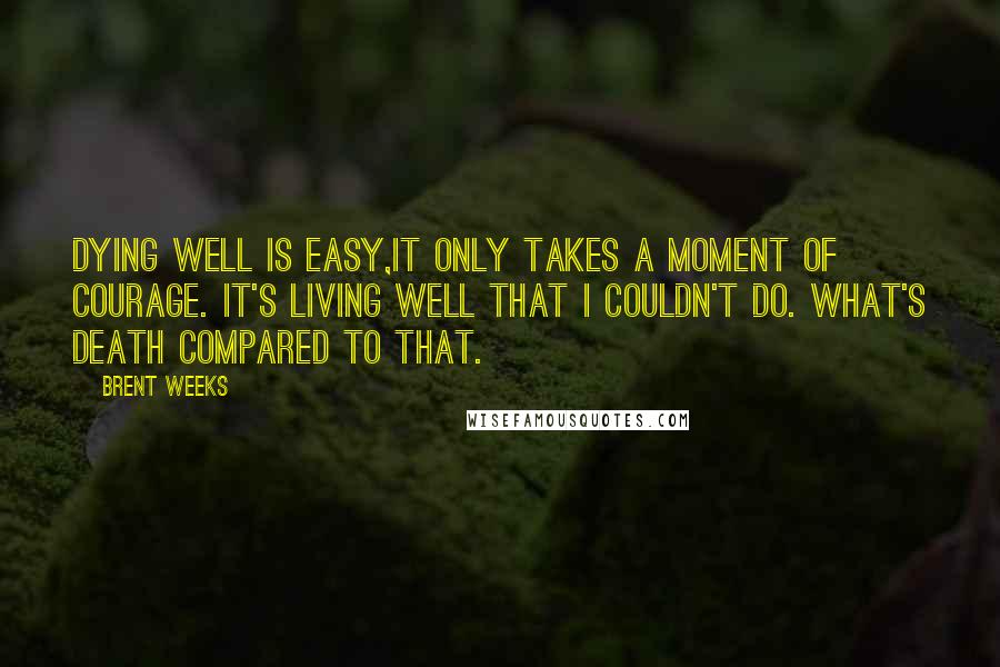 Brent Weeks Quotes: Dying well is easy,it only takes a moment of courage. It's living well that I couldn't do. What's death compared to that.