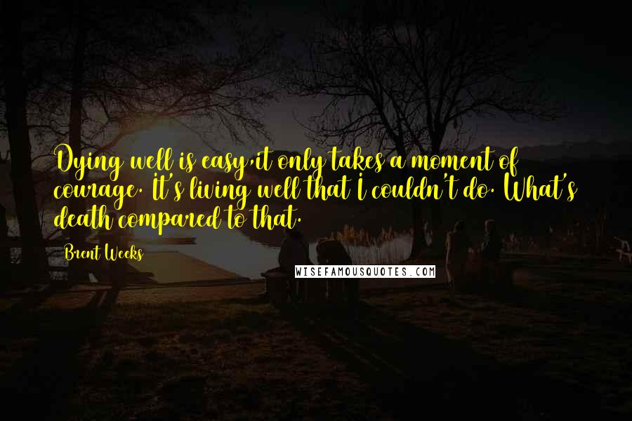 Brent Weeks Quotes: Dying well is easy,it only takes a moment of courage. It's living well that I couldn't do. What's death compared to that.