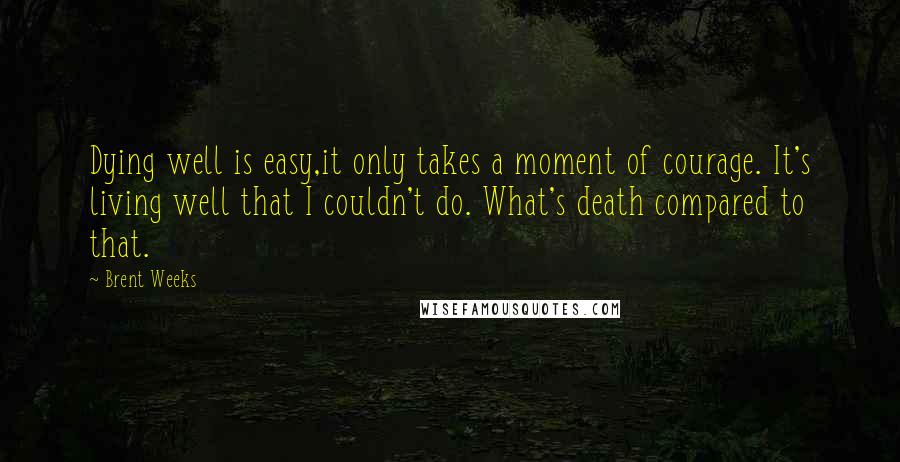 Brent Weeks Quotes: Dying well is easy,it only takes a moment of courage. It's living well that I couldn't do. What's death compared to that.