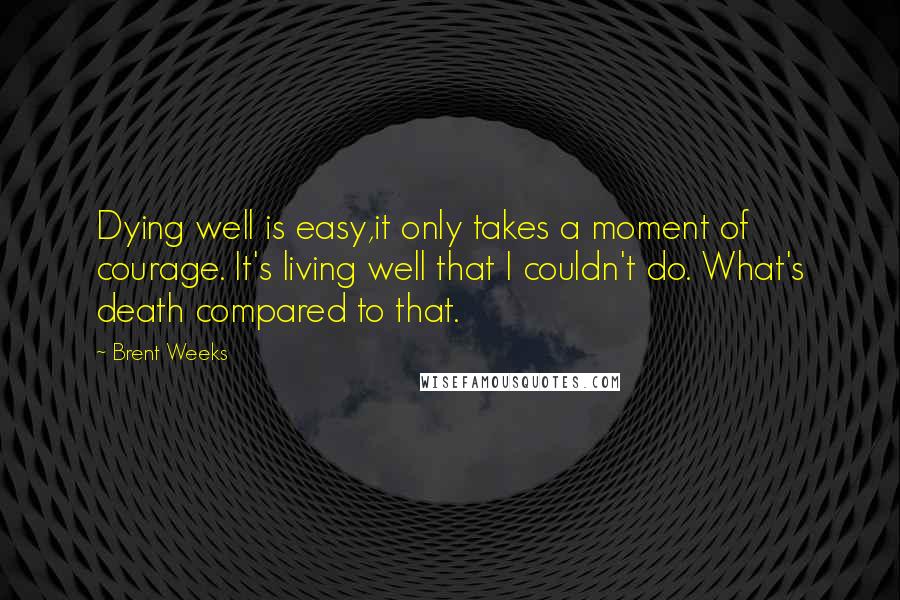 Brent Weeks Quotes: Dying well is easy,it only takes a moment of courage. It's living well that I couldn't do. What's death compared to that.