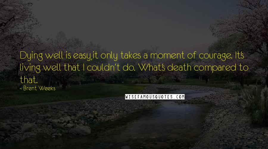 Brent Weeks Quotes: Dying well is easy,it only takes a moment of courage. It's living well that I couldn't do. What's death compared to that.