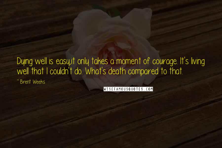 Brent Weeks Quotes: Dying well is easy,it only takes a moment of courage. It's living well that I couldn't do. What's death compared to that.