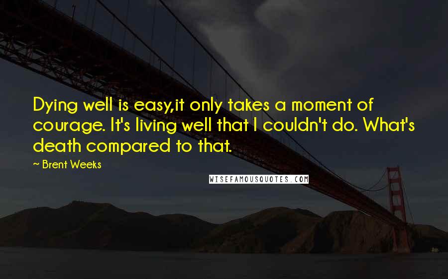 Brent Weeks Quotes: Dying well is easy,it only takes a moment of courage. It's living well that I couldn't do. What's death compared to that.