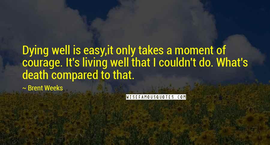 Brent Weeks Quotes: Dying well is easy,it only takes a moment of courage. It's living well that I couldn't do. What's death compared to that.