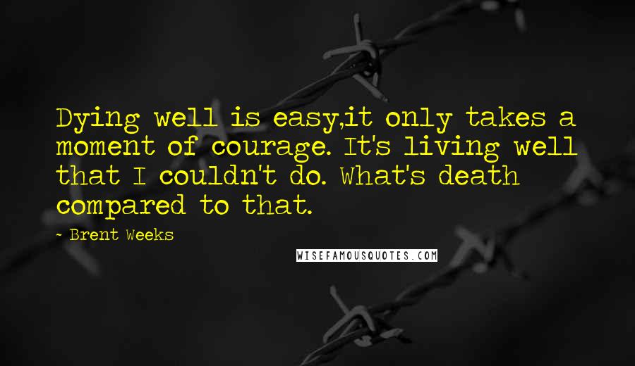 Brent Weeks Quotes: Dying well is easy,it only takes a moment of courage. It's living well that I couldn't do. What's death compared to that.