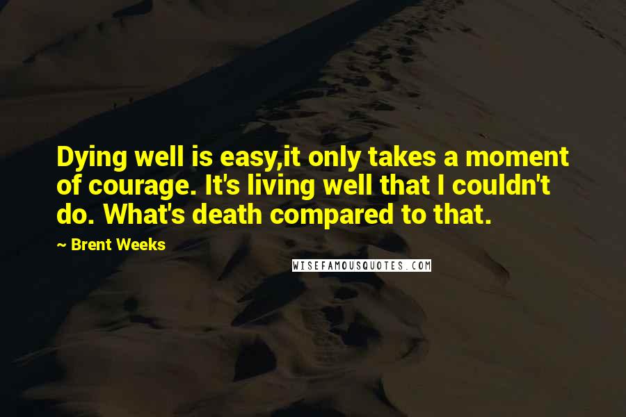 Brent Weeks Quotes: Dying well is easy,it only takes a moment of courage. It's living well that I couldn't do. What's death compared to that.