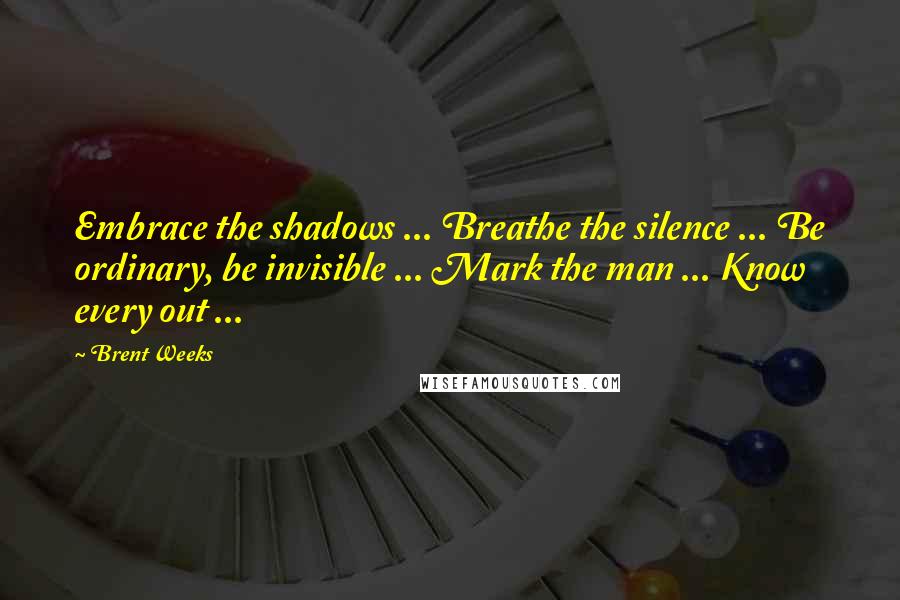 Brent Weeks Quotes: Embrace the shadows ... Breathe the silence ... Be ordinary, be invisible ... Mark the man ... Know every out ...