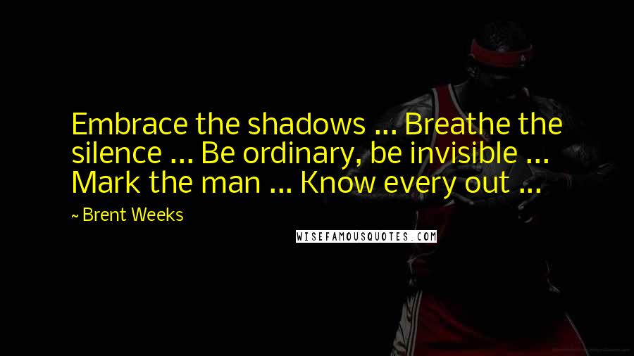 Brent Weeks Quotes: Embrace the shadows ... Breathe the silence ... Be ordinary, be invisible ... Mark the man ... Know every out ...