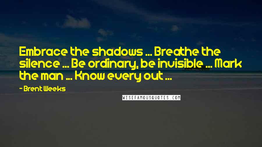 Brent Weeks Quotes: Embrace the shadows ... Breathe the silence ... Be ordinary, be invisible ... Mark the man ... Know every out ...