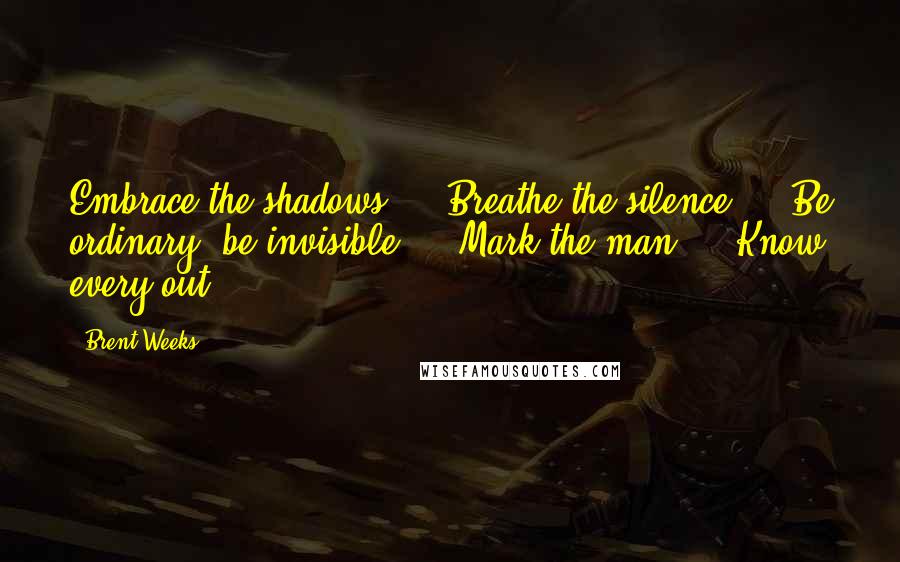 Brent Weeks Quotes: Embrace the shadows ... Breathe the silence ... Be ordinary, be invisible ... Mark the man ... Know every out ...