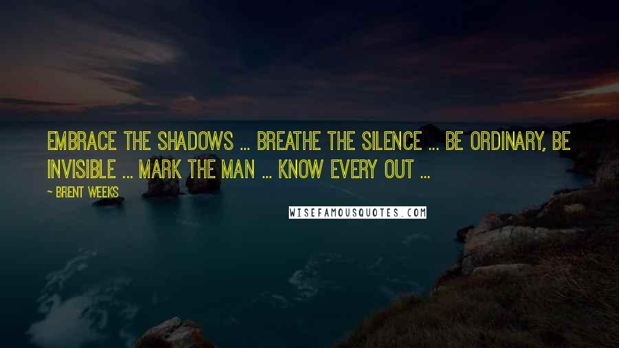 Brent Weeks Quotes: Embrace the shadows ... Breathe the silence ... Be ordinary, be invisible ... Mark the man ... Know every out ...