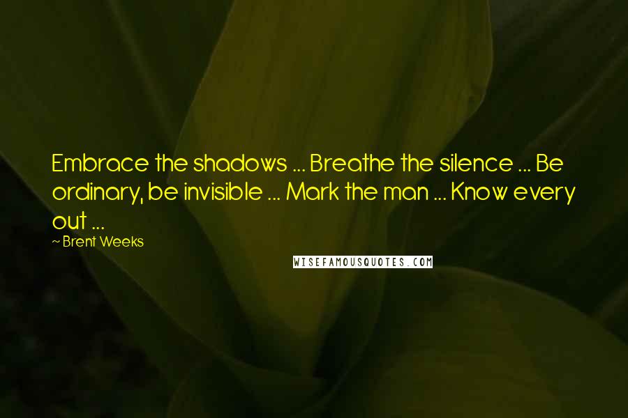 Brent Weeks Quotes: Embrace the shadows ... Breathe the silence ... Be ordinary, be invisible ... Mark the man ... Know every out ...