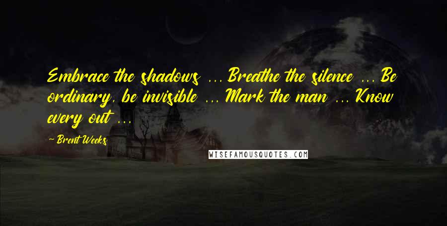 Brent Weeks Quotes: Embrace the shadows ... Breathe the silence ... Be ordinary, be invisible ... Mark the man ... Know every out ...