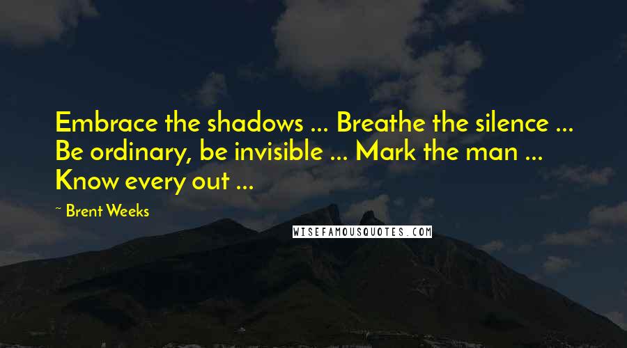 Brent Weeks Quotes: Embrace the shadows ... Breathe the silence ... Be ordinary, be invisible ... Mark the man ... Know every out ...