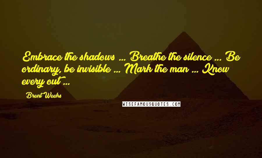 Brent Weeks Quotes: Embrace the shadows ... Breathe the silence ... Be ordinary, be invisible ... Mark the man ... Know every out ...