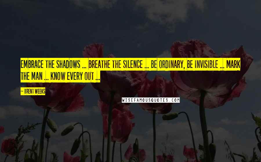 Brent Weeks Quotes: Embrace the shadows ... Breathe the silence ... Be ordinary, be invisible ... Mark the man ... Know every out ...