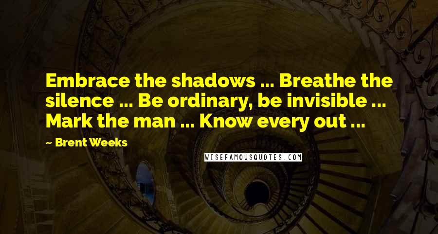 Brent Weeks Quotes: Embrace the shadows ... Breathe the silence ... Be ordinary, be invisible ... Mark the man ... Know every out ...