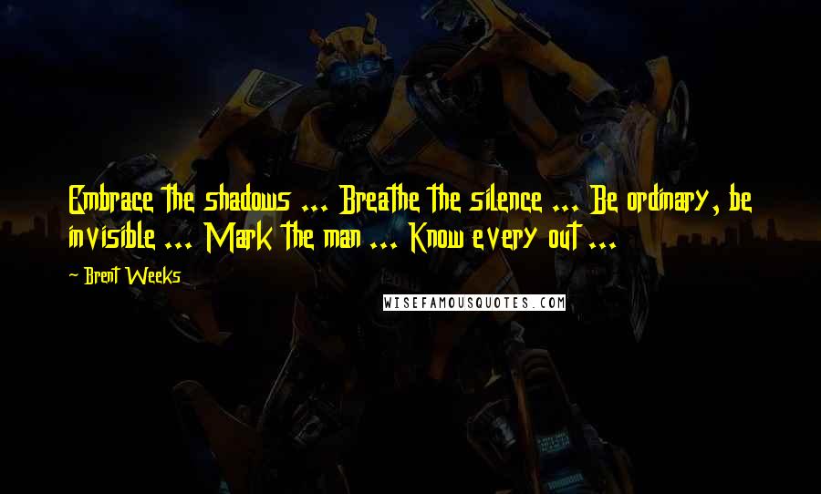 Brent Weeks Quotes: Embrace the shadows ... Breathe the silence ... Be ordinary, be invisible ... Mark the man ... Know every out ...