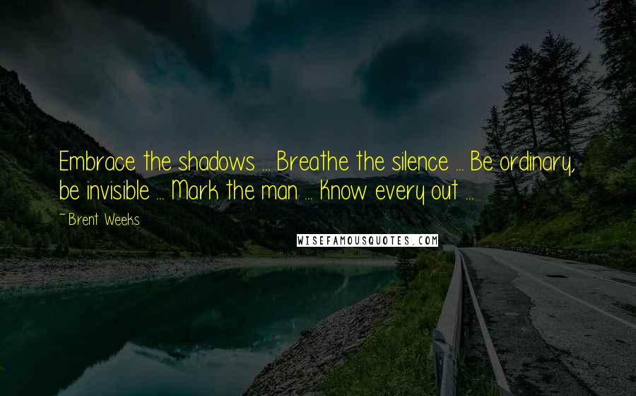 Brent Weeks Quotes: Embrace the shadows ... Breathe the silence ... Be ordinary, be invisible ... Mark the man ... Know every out ...