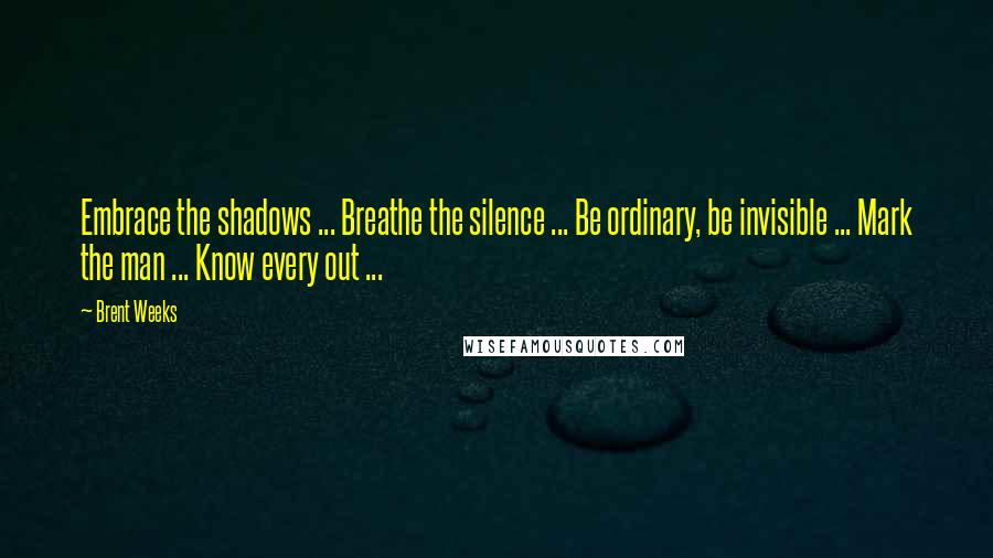 Brent Weeks Quotes: Embrace the shadows ... Breathe the silence ... Be ordinary, be invisible ... Mark the man ... Know every out ...