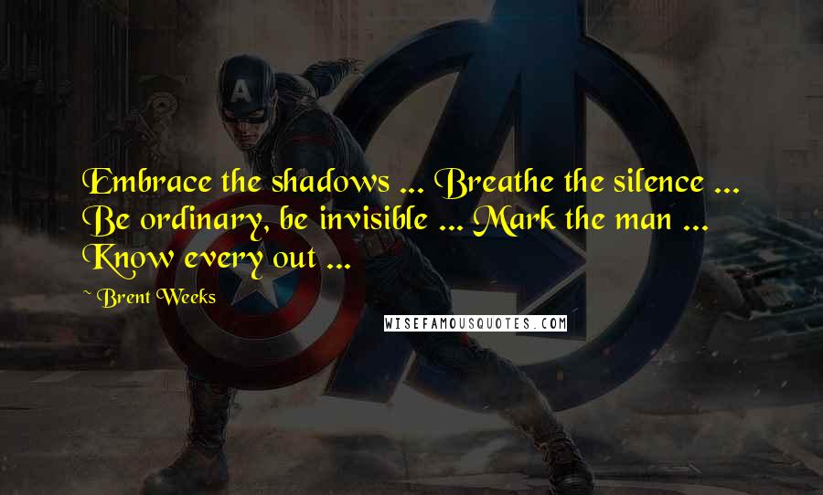 Brent Weeks Quotes: Embrace the shadows ... Breathe the silence ... Be ordinary, be invisible ... Mark the man ... Know every out ...