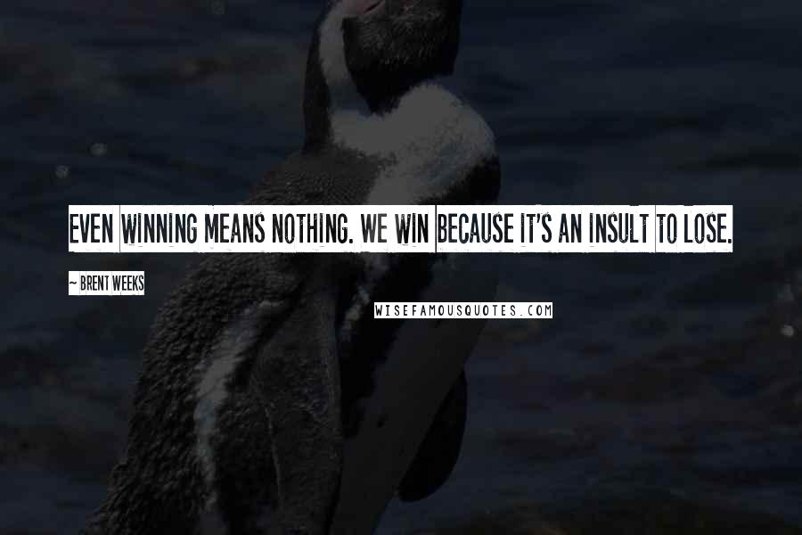Brent Weeks Quotes: Even winning means nothing. We win because it's an insult to lose.