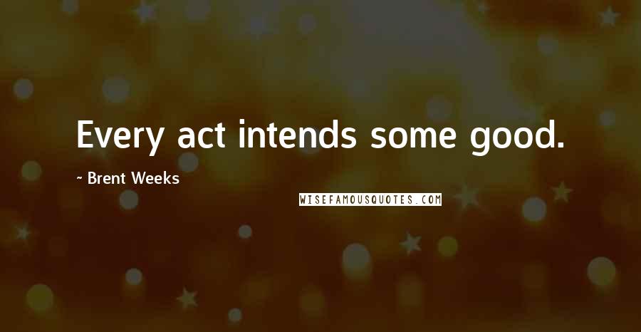 Brent Weeks Quotes: Every act intends some good.