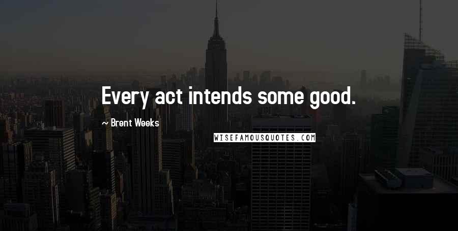 Brent Weeks Quotes: Every act intends some good.