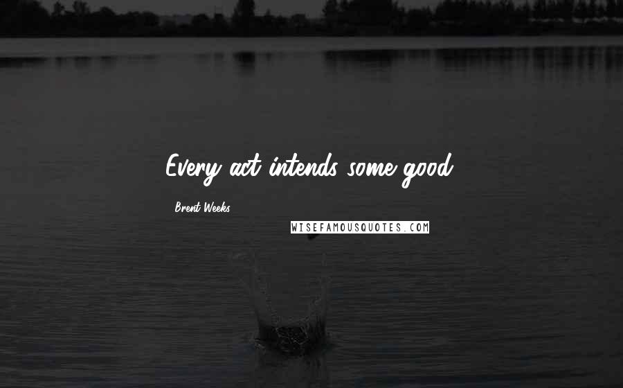 Brent Weeks Quotes: Every act intends some good.