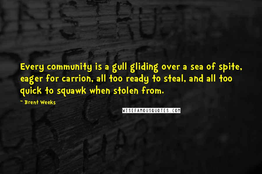 Brent Weeks Quotes: Every community is a gull gliding over a sea of spite, eager for carrion, all too ready to steal, and all too quick to squawk when stolen from.