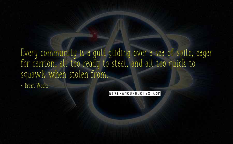 Brent Weeks Quotes: Every community is a gull gliding over a sea of spite, eager for carrion, all too ready to steal, and all too quick to squawk when stolen from.