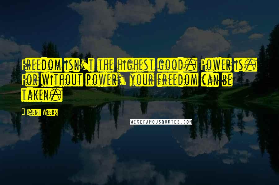 Brent Weeks Quotes: Freedom isn't the highest good. Power is. For without power, your freedom can be taken.