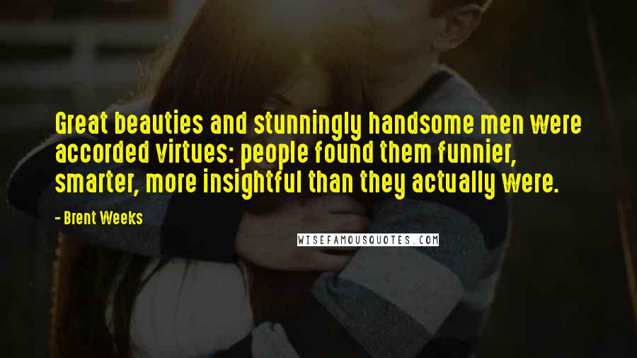 Brent Weeks Quotes: Great beauties and stunningly handsome men were accorded virtues: people found them funnier, smarter, more insightful than they actually were.