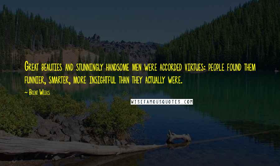 Brent Weeks Quotes: Great beauties and stunningly handsome men were accorded virtues: people found them funnier, smarter, more insightful than they actually were.