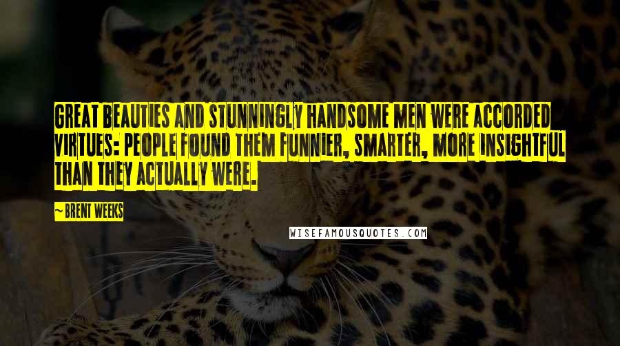 Brent Weeks Quotes: Great beauties and stunningly handsome men were accorded virtues: people found them funnier, smarter, more insightful than they actually were.
