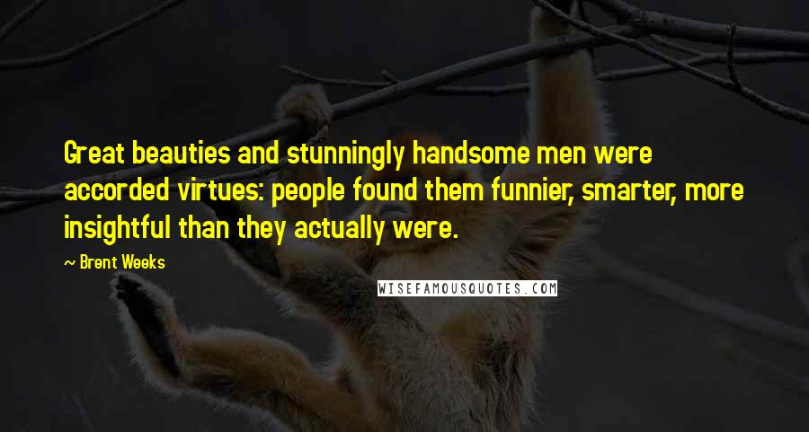 Brent Weeks Quotes: Great beauties and stunningly handsome men were accorded virtues: people found them funnier, smarter, more insightful than they actually were.