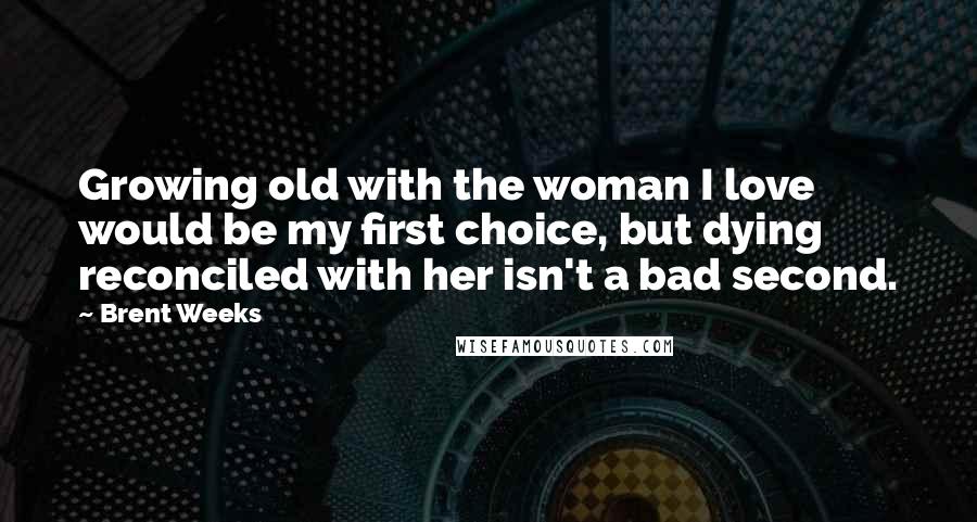 Brent Weeks Quotes: Growing old with the woman I love would be my first choice, but dying reconciled with her isn't a bad second.