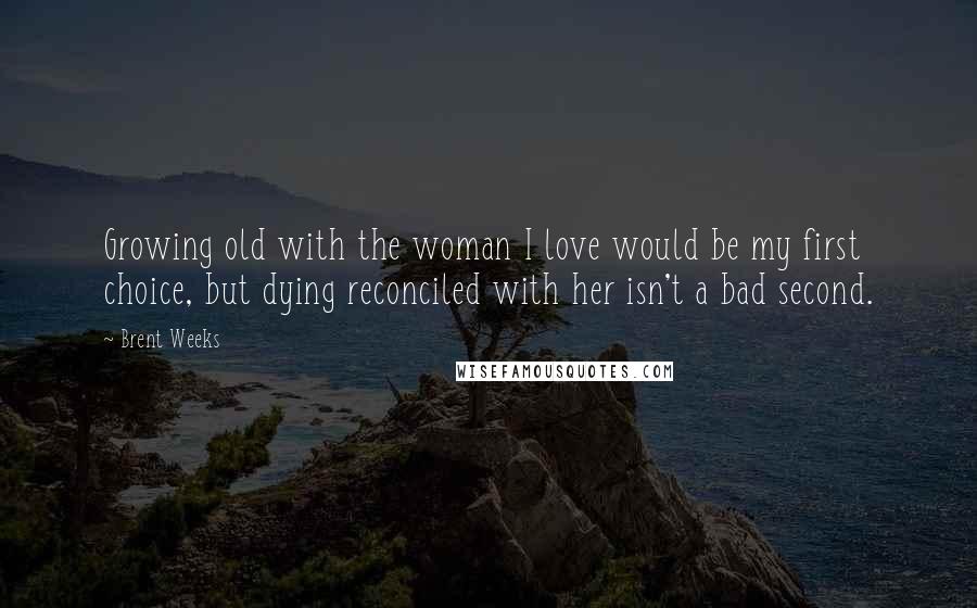 Brent Weeks Quotes: Growing old with the woman I love would be my first choice, but dying reconciled with her isn't a bad second.