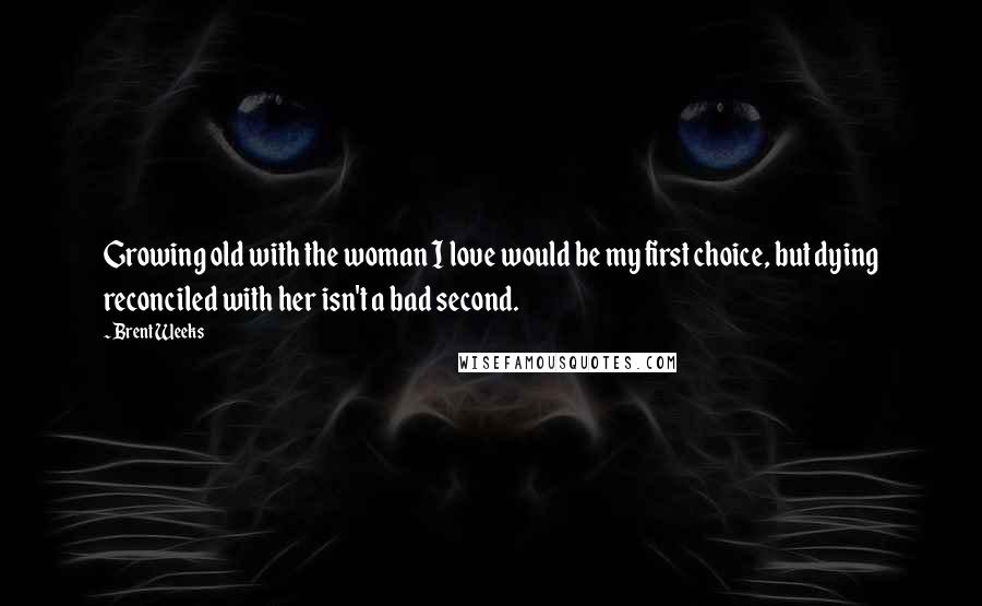 Brent Weeks Quotes: Growing old with the woman I love would be my first choice, but dying reconciled with her isn't a bad second.