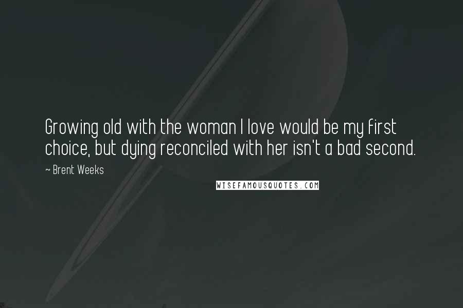 Brent Weeks Quotes: Growing old with the woman I love would be my first choice, but dying reconciled with her isn't a bad second.