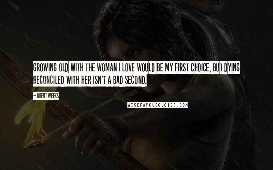 Brent Weeks Quotes: Growing old with the woman I love would be my first choice, but dying reconciled with her isn't a bad second.