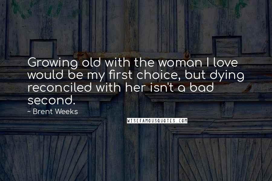 Brent Weeks Quotes: Growing old with the woman I love would be my first choice, but dying reconciled with her isn't a bad second.