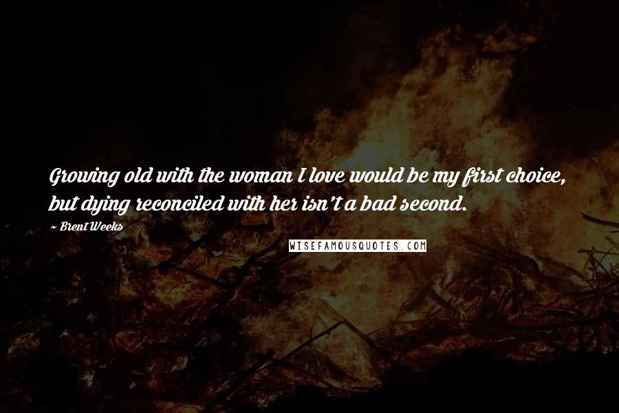 Brent Weeks Quotes: Growing old with the woman I love would be my first choice, but dying reconciled with her isn't a bad second.